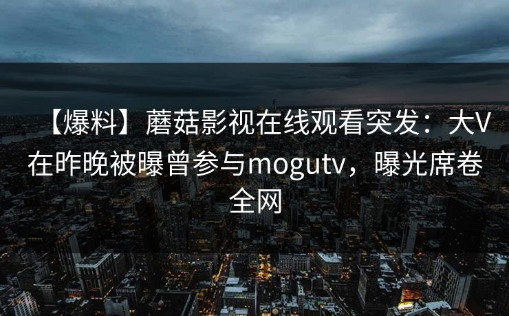【爆料】蘑菇影视在线观看突发：大V在昨晚被曝曾参与mogutv，曝光席卷全网