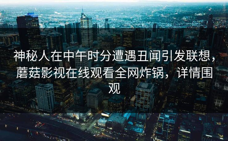 神秘人在中午时分遭遇丑闻引发联想，蘑菇影视在线观看全网炸锅，详情围观