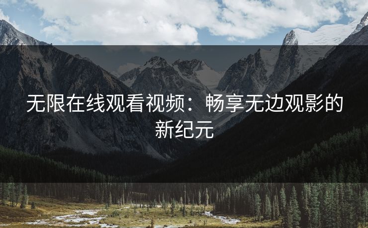 无限在线观看视频：畅享无边观影的新纪元
