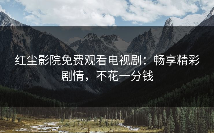 红尘影院免费观看电视剧：畅享精彩剧情，不花一分钱