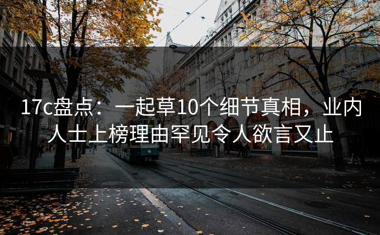 17c盘点：一起草10个细节真相，业内人士上榜理由罕见令人欲言又止
