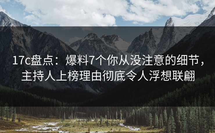 17c盘点：爆料7个你从没注意的细节，主持人上榜理由彻底令人浮想联翩