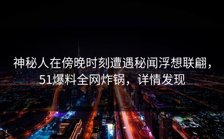 神秘人在傍晚时刻遭遇秘闻浮想联翩，51爆料全网炸锅，详情发现