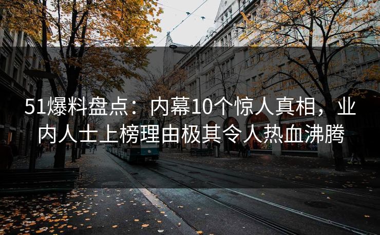 51爆料盘点：内幕10个惊人真相，业内人士上榜理由极其令人热血沸腾