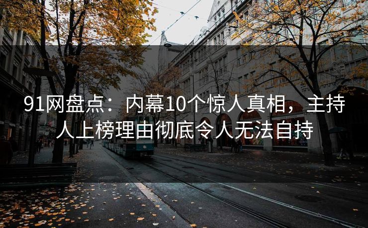 91网盘点：内幕10个惊人真相，主持人上榜理由彻底令人无法自持