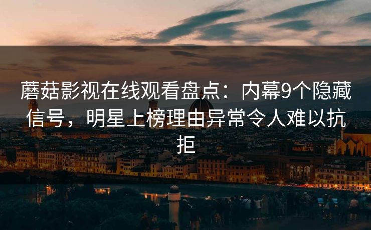 蘑菇影视在线观看盘点：内幕9个隐藏信号，明星上榜理由异常令人难以抗拒