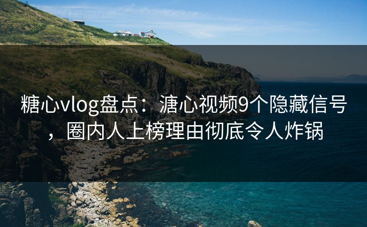 糖心vlog盘点：溏心视频9个隐藏信号，圈内人上榜理由彻底令人炸锅
