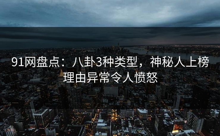 91网盘点：八卦3种类型，神秘人上榜理由异常令人愤怒