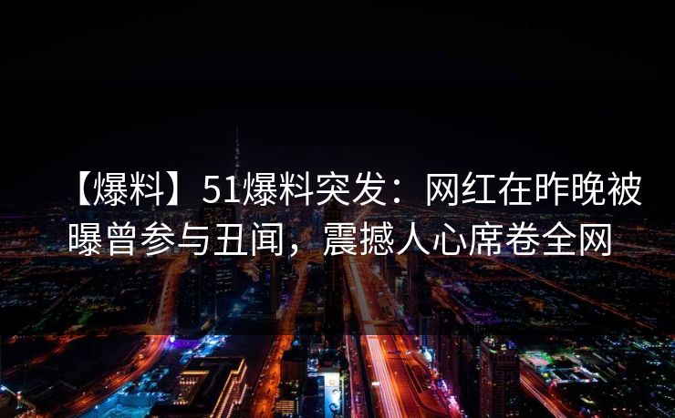 【爆料】51爆料突发：网红在昨晚被曝曾参与丑闻，震撼人心席卷全网