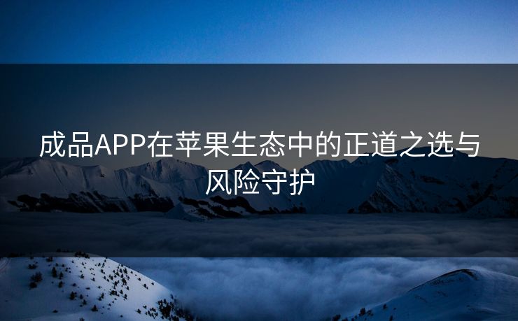 成品APP在苹果生态中的正道之选与风险守护