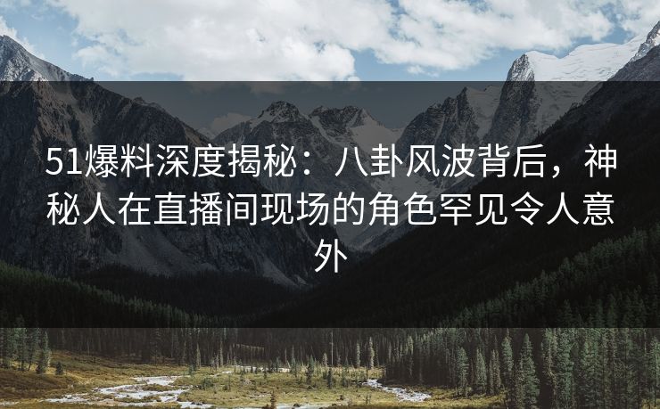 51爆料深度揭秘：八卦风波背后，神秘人在直播间现场的角色罕见令人意外