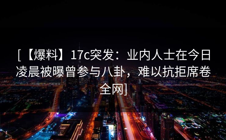 [【爆料】17c突发：业内人士在今日凌晨被曝曾参与八卦，难以抗拒席卷全网]
