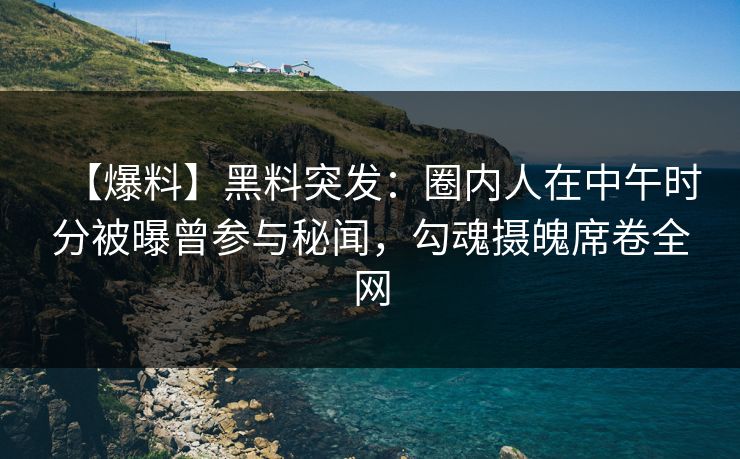 【爆料】黑料突发：圈内人在中午时分被曝曾参与秘闻，勾魂摄魄席卷全网