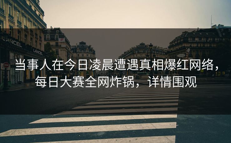 当事人在今日凌晨遭遇真相爆红网络，每日大赛全网炸锅，详情围观