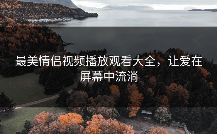 最美情侣视频播放观看大全，让爱在屏幕中流淌