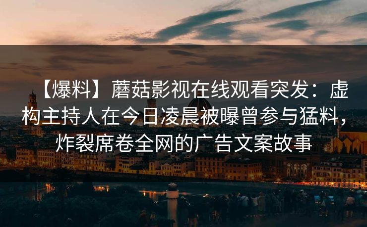 【爆料】蘑菇影视在线观看突发：虚构主持人在今日凌晨被曝曾参与猛料，炸裂席卷全网的广告文案故事