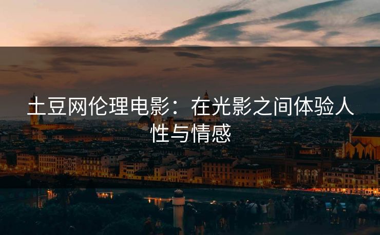 土豆网伦理电影：在光影之间体验人性与情感