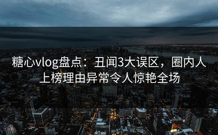 糖心vlog盘点：丑闻3大误区，圈内人上榜理由异常令人惊艳全场