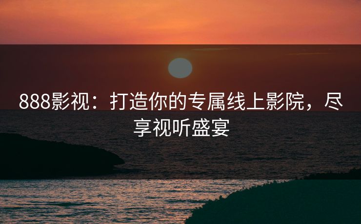 888影视：打造你的专属线上影院，尽享视听盛宴