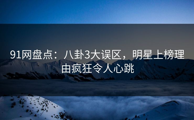 91网盘点：八卦3大误区，明星上榜理由疯狂令人心跳
