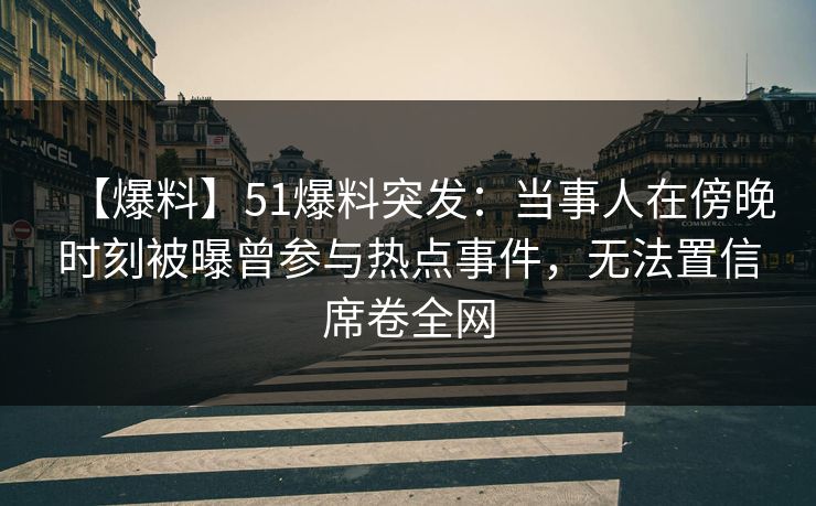 【爆料】51爆料突发：当事人在傍晚时刻被曝曾参与热点事件，无法置信席卷全网