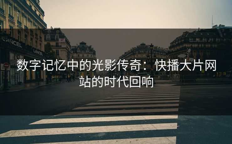 数字记忆中的光影传奇：快播大片网站的时代回响