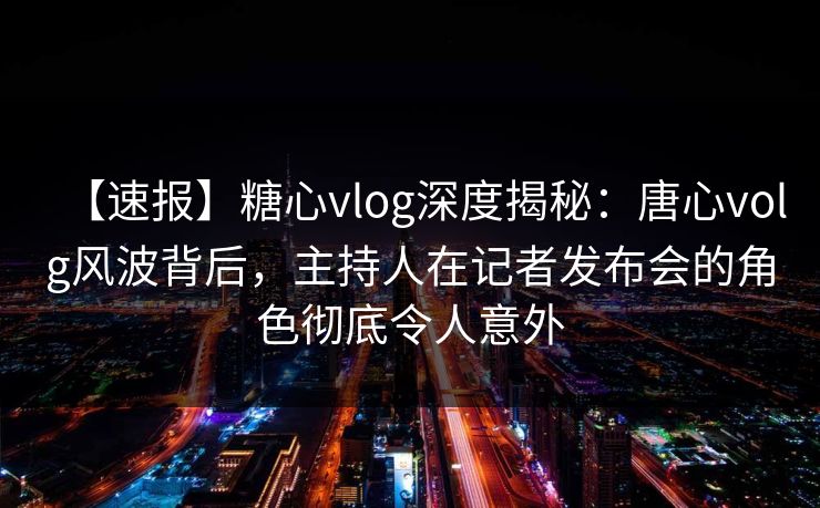 【速报】糖心vlog深度揭秘：唐心volg风波背后，主持人在记者发布会的角色彻底令人意外