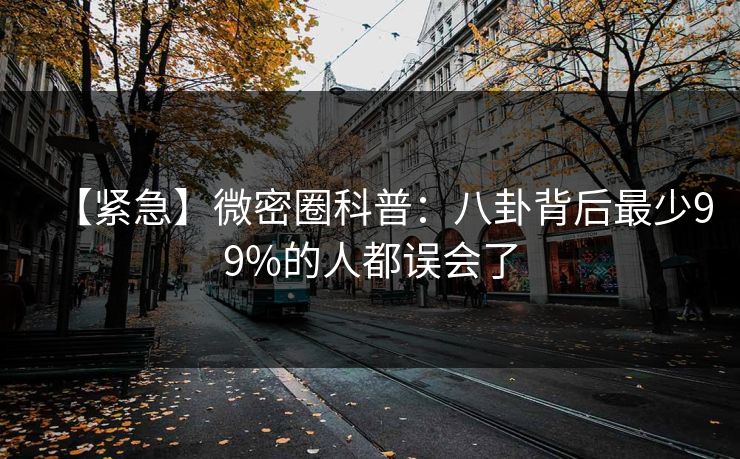 【紧急】微密圈科普：八卦背后最少99%的人都误会了