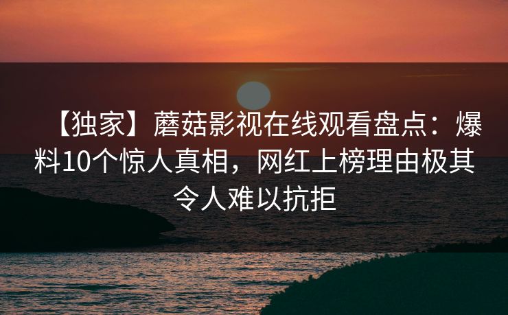 【独家】蘑菇影视在线观看盘点：爆料10个惊人真相，网红上榜理由极其令人难以抗拒