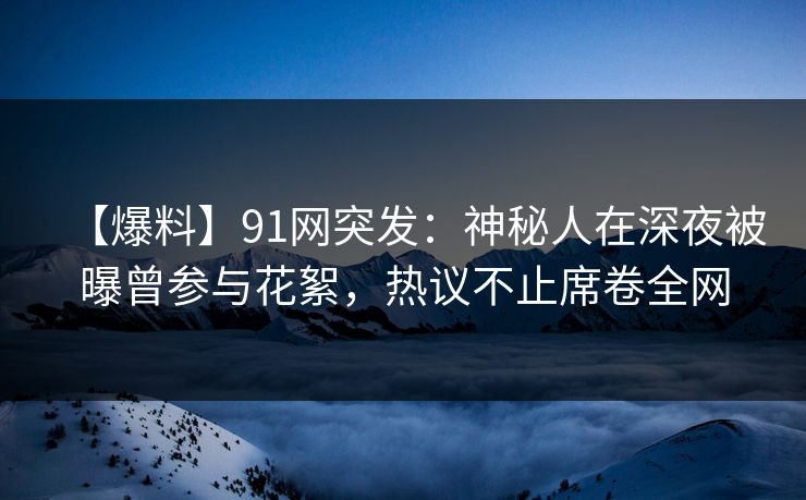 【爆料】91网突发：神秘人在深夜被曝曾参与花絮，热议不止席卷全网
