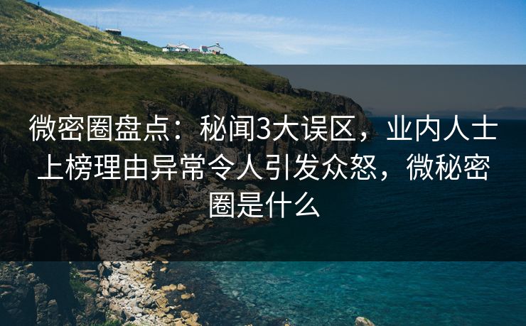 微密圈盘点：秘闻3大误区，业内人士上榜理由异常令人引发众怒，微秘密圈是什么