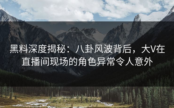 黑料深度揭秘：八卦风波背后，大V在直播间现场的角色异常令人意外