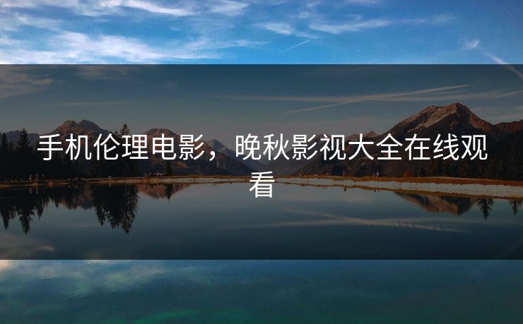 手机伦理电影，晚秋影视大全在线观看