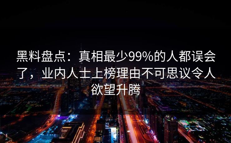 黑料盘点：真相最少99%的人都误会了，业内人士上榜理由不可思议令人欲望升腾