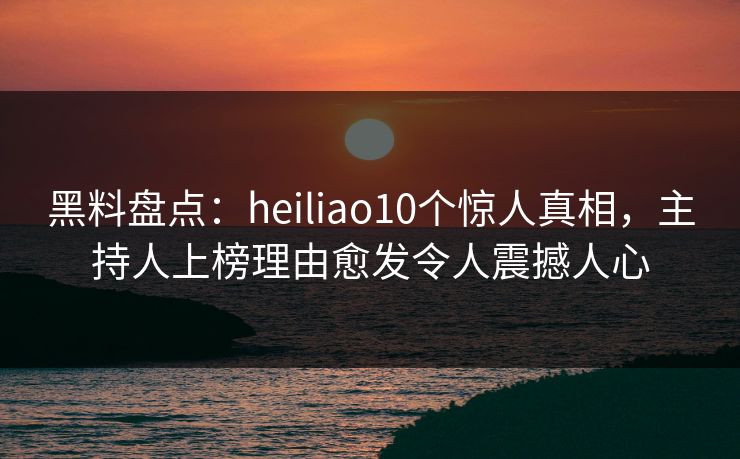 黑料盘点:heiliao10个惊人真相,主持人上榜理由愈发令人震撼人心
