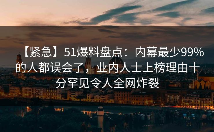 【紧急】51爆料盘点:内幕最少99%的人都误会了,业内人士上榜理由十分罕见令人全网炸裂