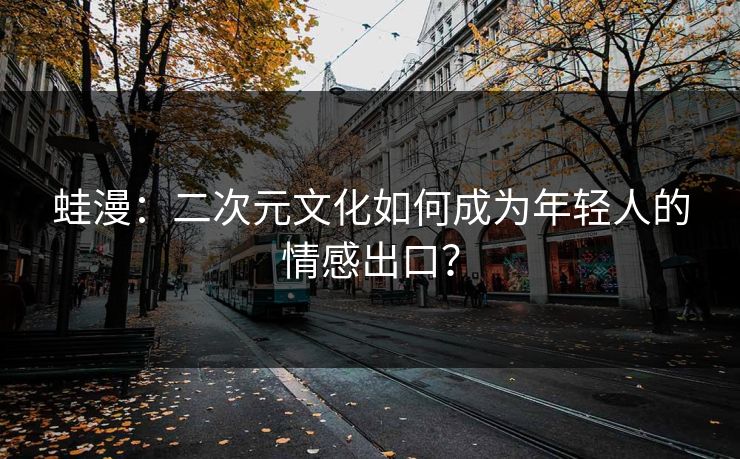 蛙漫:二次元文化如何成为年轻人的情感出口? 蛙漫:二次元文化如何成为年轻人的情感出口?