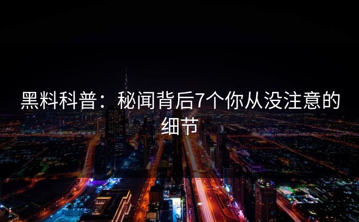 黑料科普:秘闻背后7个你从没注意的细节