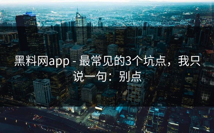 黑料网app - 最常见的3个坑点，我只说一句：别点