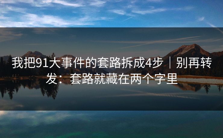 我把91大事件的套路拆成4步｜别再转发：套路就藏在两个字里