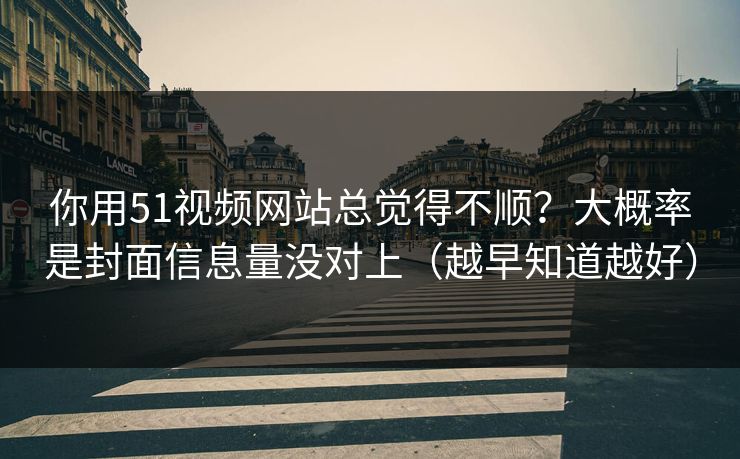 你用51视频网站总觉得不顺?大概率是封面信息量没对上(越早知道越好) 你用51视频网站总觉得不顺?大概率是封面信息量没对上(越早知道越好)