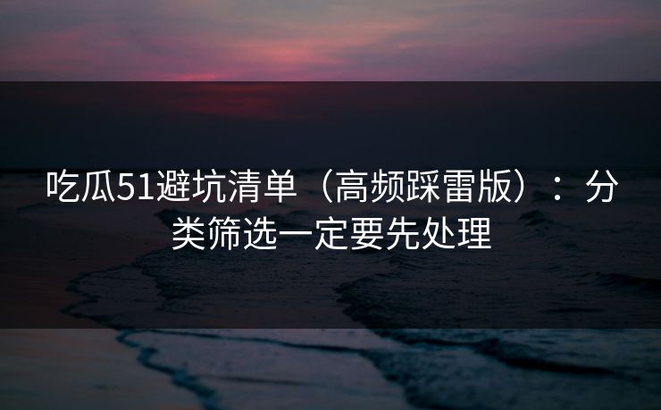 吃瓜51避坑清单（高频踩雷版）：分类筛选一定要先处理