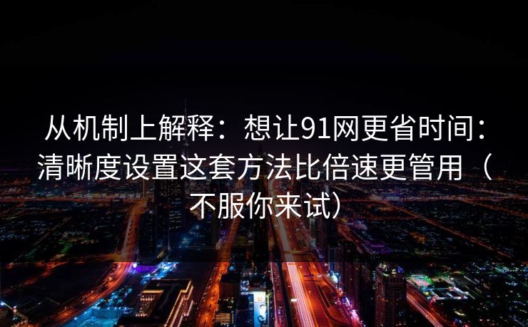 从机制上解释：想让91网更省时间：清晰度设置这套方法比倍速更管用（不服你来试）