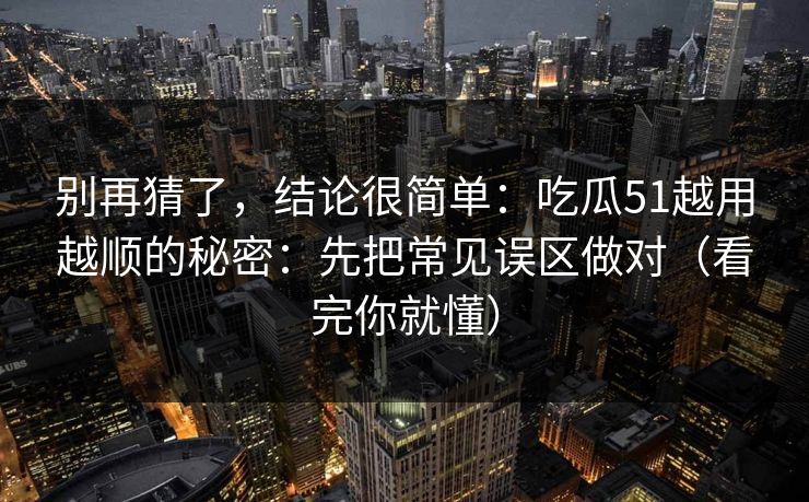 别再猜了，结论很简单：吃瓜51越用越顺的秘密：先把常见误区做对（看完你就懂）