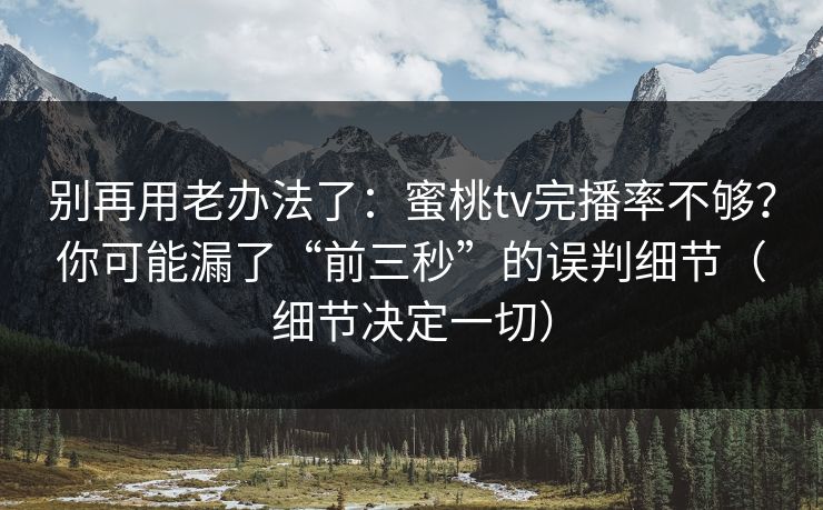 别再用老办法了：蜜桃tv完播率不够？你可能漏了“前三秒”的误判细节（细节决定一切）