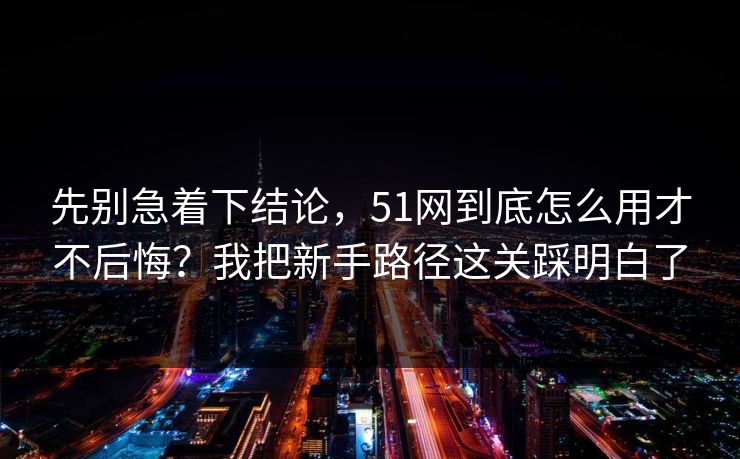 先别急着下结论，51网到底怎么用才不后悔？我把新手路径这关踩明白了