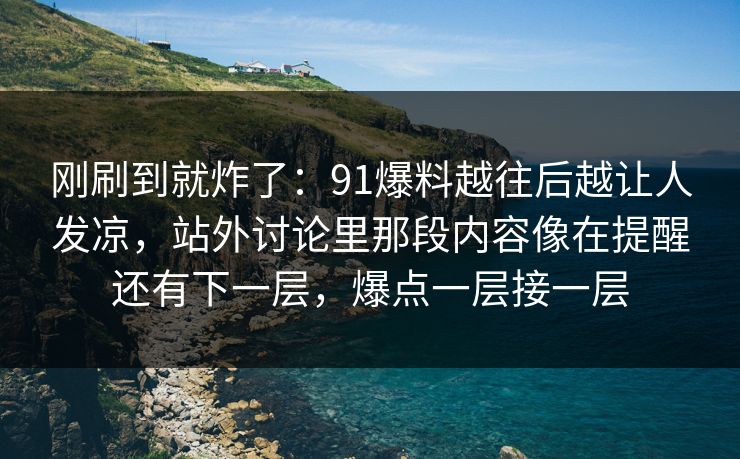 刚刷到就炸了：91爆料越往后越让人发凉，站外讨论里那段内容像在提醒还有下一层，爆点一层接一层
