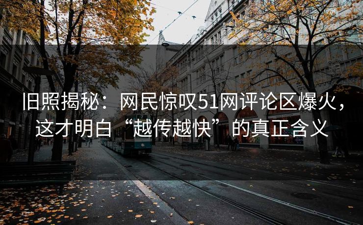 旧照揭秘：网民惊叹51网评论区爆火，这才明白“越传越快”的真正含义