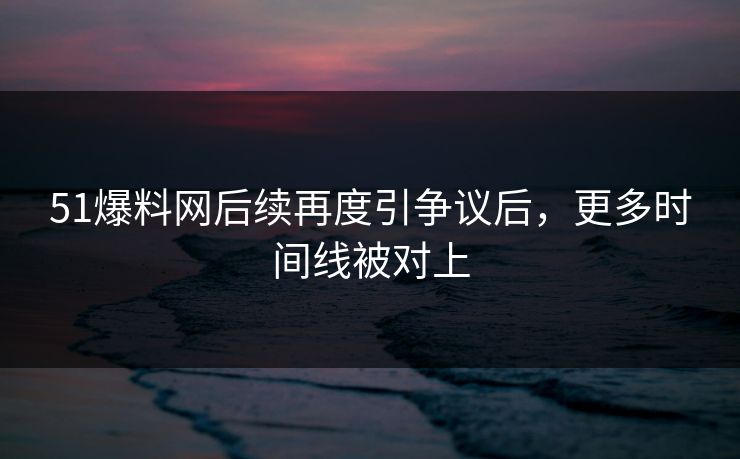 51爆料网后续再度引争议后,更多时间线被对上 51爆料网后续再度引争议后,更多时间线被对上