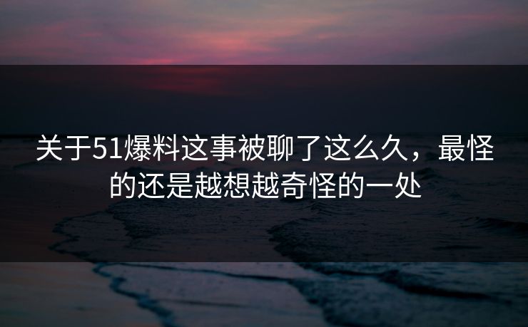 关于51爆料这事被聊了这么久，最怪的还是越想越奇怪的一处
